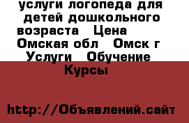 услуги логопеда для детей дошкольного возраста › Цена ­ 400 - Омская обл., Омск г. Услуги » Обучение. Курсы   